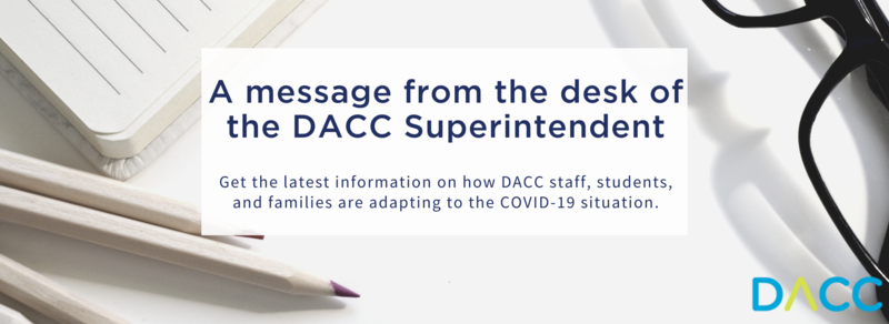 A message from the desk of the DACC Superintendent Get the latest information on how DACC staff, students, and families are adapting to the COVID-19 situation